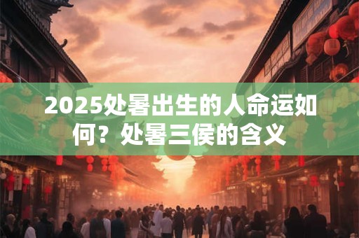 2025处暑出生的人命运如何？处暑三侯的含义
