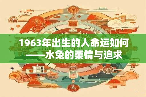 1963年出生的人命运如何 ——水兔的柔情与追求