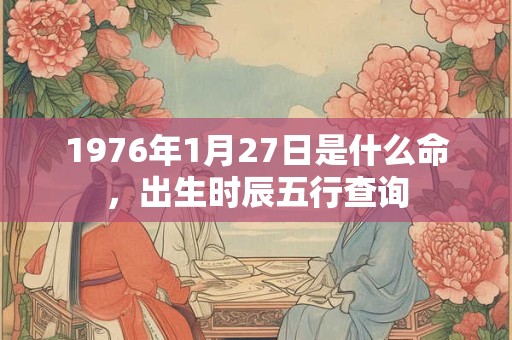 1976年1月27日是什么命，出生时辰五行查询