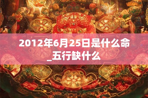 2012年6月25日是什么命_五行缺什么