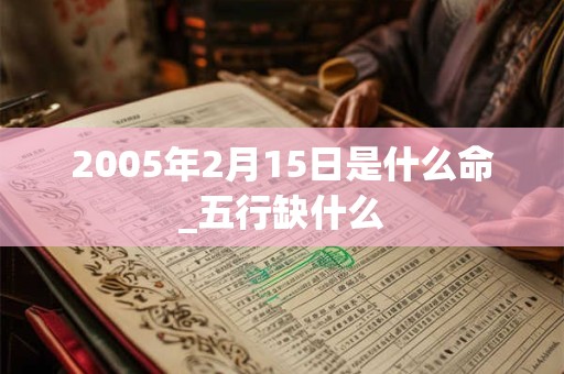 2005年2月15日是什么命_五行缺什么