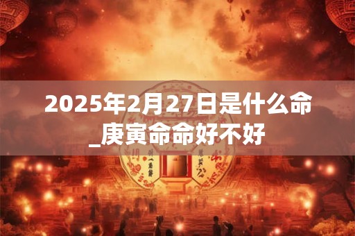 2025年2月27日是什么命_庚寅命命好不好