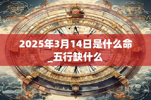 2025年3月14日是什么命_五行缺什么