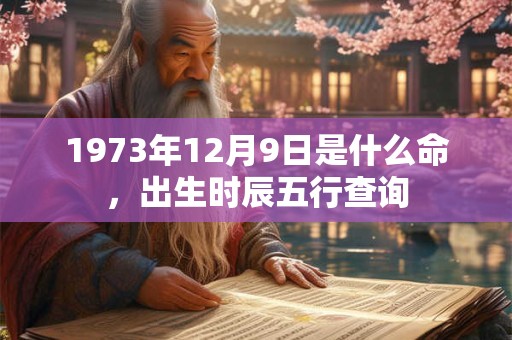 详细阅读:1973年12月9日是什么命,出生时辰五行查询 1973年12月9日是什么命,出生时辰五行查询