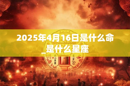 2025年4月16日是什么命_是什么星座