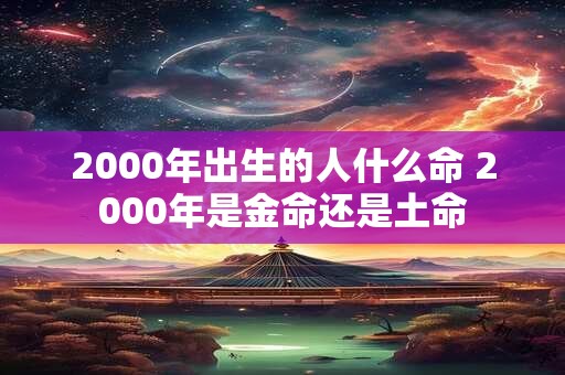 2000年出生的人什么命 2000年是金命还是土命
