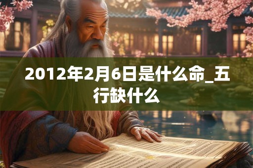 2012年2月6日是什么命_五行缺什么