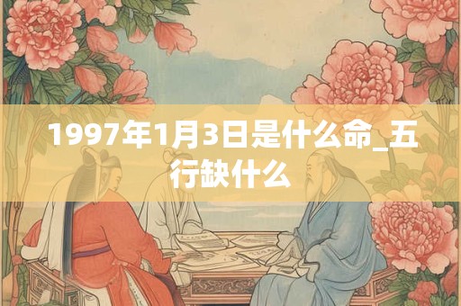 1997年1月3日是什么命_五行缺什么
