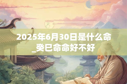 2025年6月30日是什么命_癸巳命命好不好