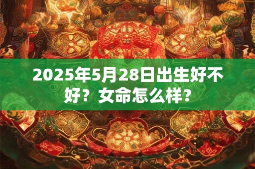 2025年5月28日出生好不好？女命怎么样？