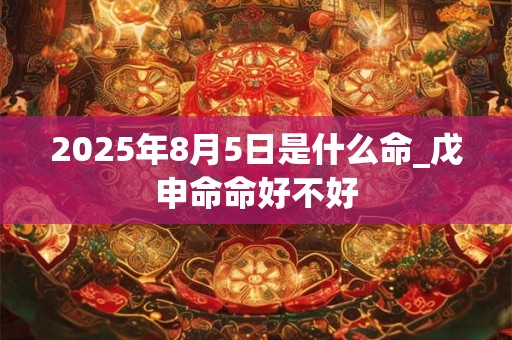 2025年8月5日是什么命_戊申命命好不好