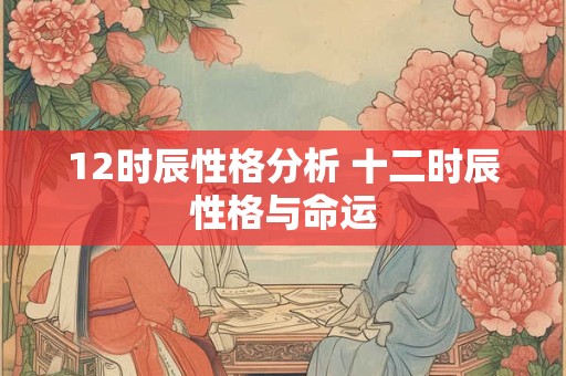 12时辰性格分析 十二时辰性格与命运