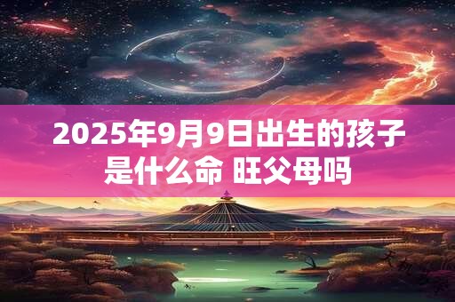 2025年9月9日出生的孩子是什么命 旺父母吗