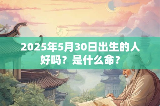 2025年5月30日出生的人好吗？是什么命？