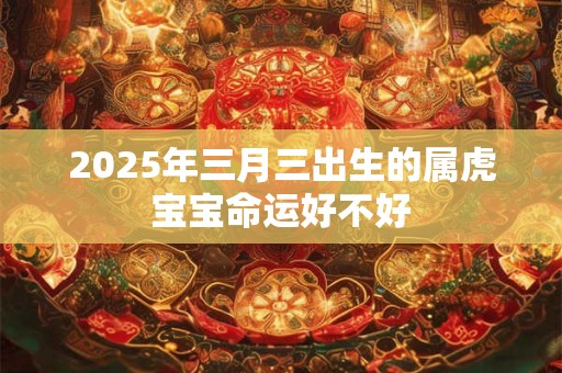 2025年三月三出生的属虎宝宝命运好不好