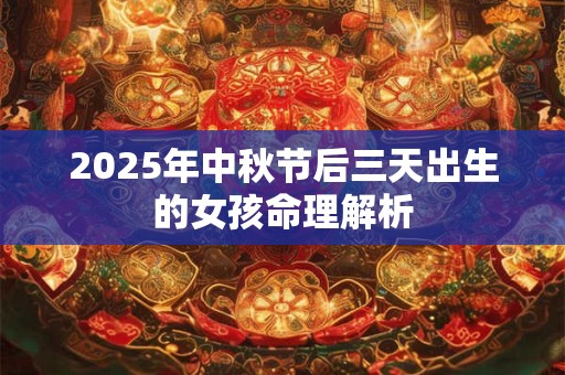 详细阅读:2025年中秋节后三天出生的女孩命理解析 2025年中秋节后三天出生的女孩命理解析