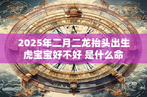 2025年二月二龙抬头出生虎宝宝好不好 是什么命