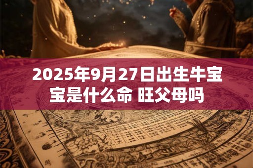 2025年9月27日出生牛宝宝是什么命 旺父母吗