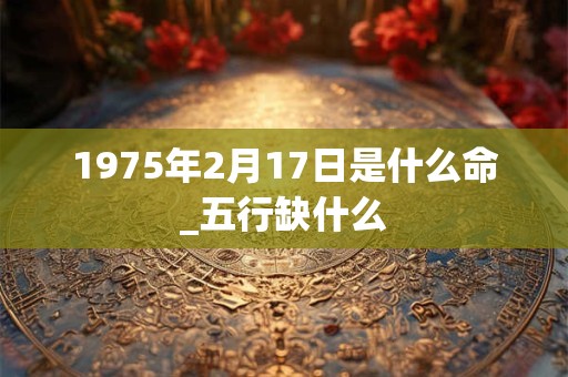 1975年2月17日是什么命_五行缺什么