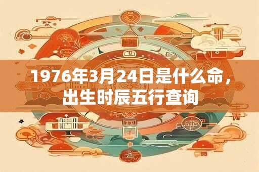 1976年3月24日是什么命，出生时辰五行查询