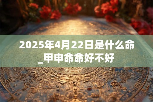 2025年4月22日是什么命_甲申命命好不好