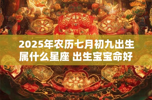 2025年农历七月初九出生属什么星座 出生宝宝命好吗