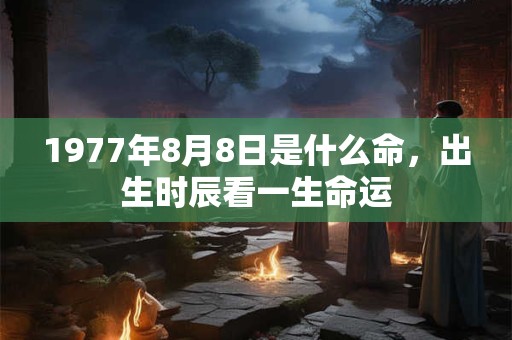 1977年8月8日是什么命，出生时辰看一生命运