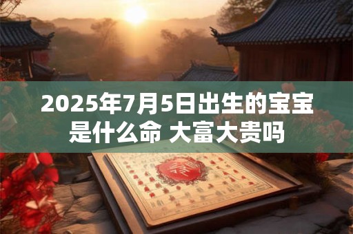 2025年7月5日出生的宝宝是什么命 大富大贵吗