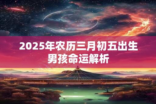 2025年农历三月初五出生男孩命运解析