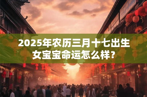 2025年农历三月十七出生女宝宝命运怎么样？