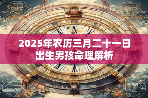 详细阅读:2025年农历三月二十一日出生男孩命理解析 2025年农历三月二十一日出生男孩命理解析