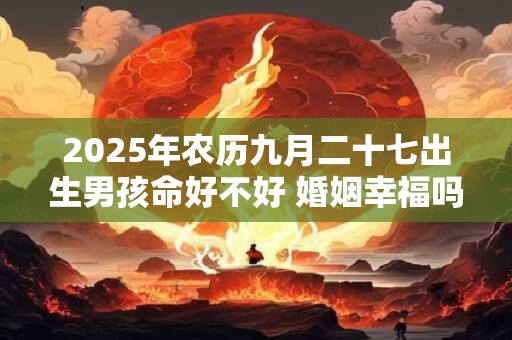 2025年农历九月二十七出生男孩命好不好 婚姻幸福吗