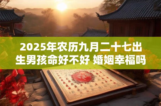 2025年农历九月二十七出生男孩命好不好 婚姻幸福吗