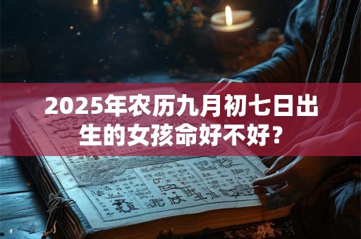 2025年农历九月初七日出生的女孩命好不好？
