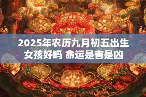 2025年农历九月初五出生女孩好吗 命运是吉是凶