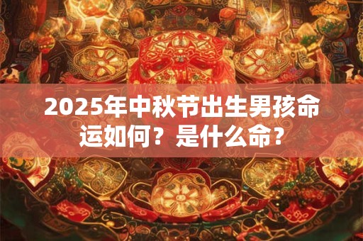 2025年中秋节出生男孩命运如何？是什么命？