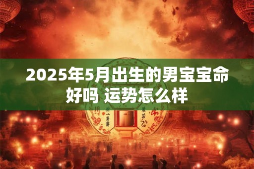 2025年5月出生的男宝宝命好吗 运势怎么样