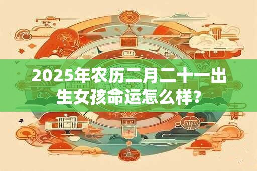 2025年农历二月二十一出生女孩命运怎么样？