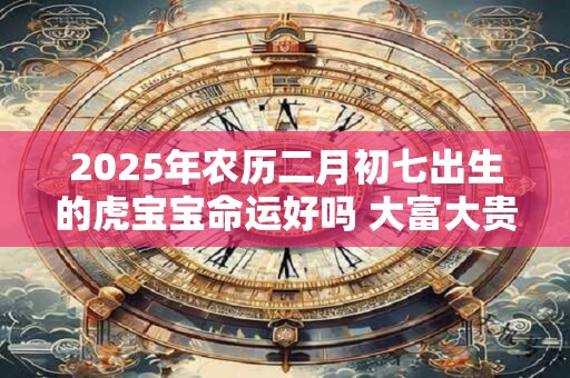2025年农历二月初七出生的虎宝宝命运好吗 大富大贵吗