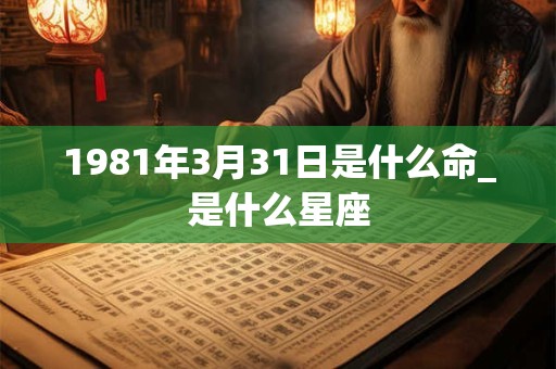 1981年3月31日是什么命_是什么星座