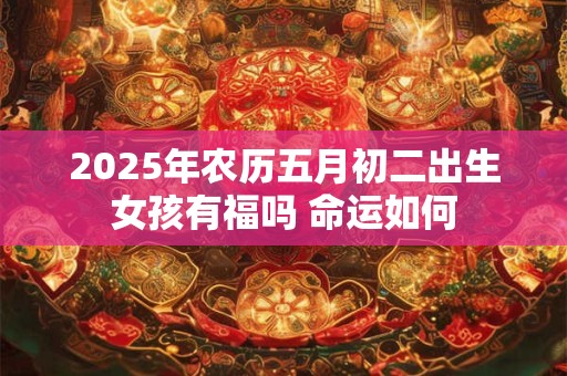 2025年农历五月初二出生女孩有福吗 命运如何