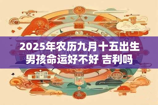 2025年农历九月十五出生男孩命运好不好 吉利吗