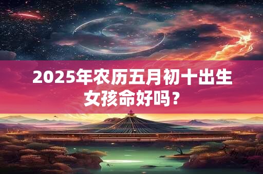 2025年农历五月初十出生女孩命好吗？