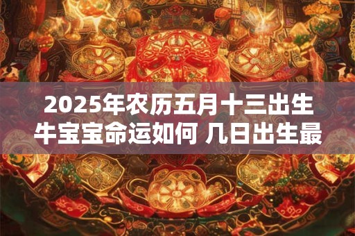 2025年农历五月十三出生牛宝宝命运如何 几日出生最好