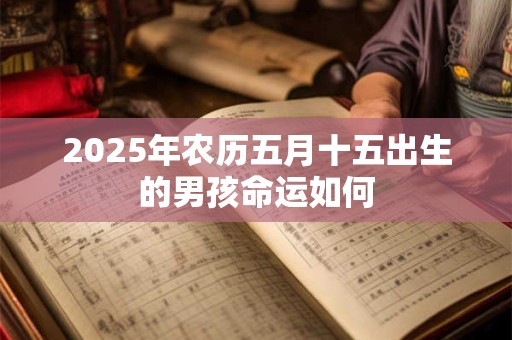 2025年农历五月十五出生的男孩命运如何 2025年农历五月十五出生的男孩命运如何