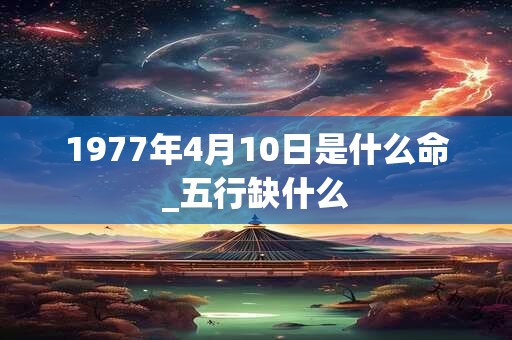 1977年4月10日是什么命_五行缺什么