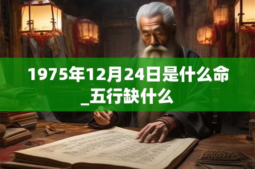 1975年12月24日是什么命_五行缺什么