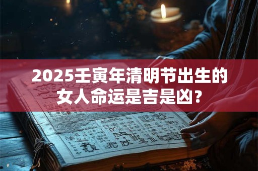 2025壬寅年清明节出生的女人命运是吉是凶？