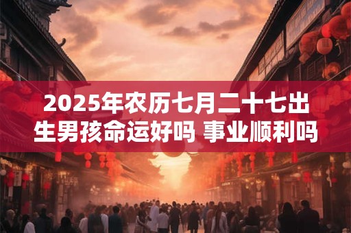 2025年农历七月二十七出生男孩命运好吗 事业顺利吗