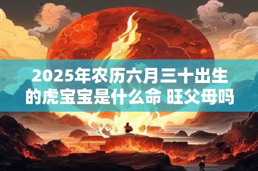 2025年农历六月三十出生的虎宝宝是什么命 旺父母吗